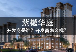 涿州紫樾华庭开发商是谁？紫樾华庭开发商怎么样？